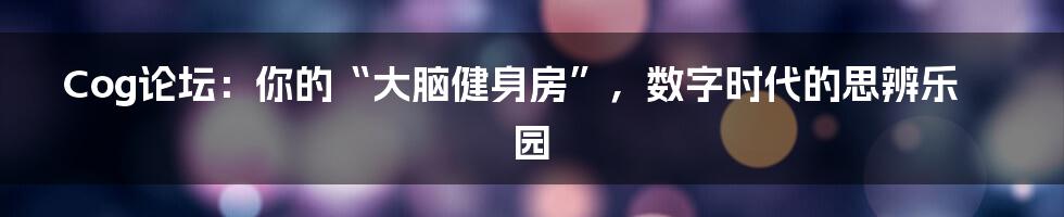 Cog论坛:你的“大脑健身房”,数字时代的思辨乐园