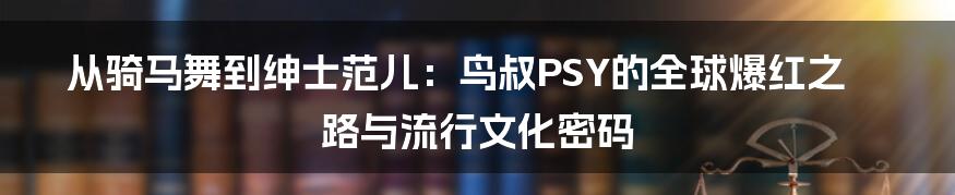 从骑马舞到绅士范儿：鸟叔PSY的全球爆红之路与流行文化密码