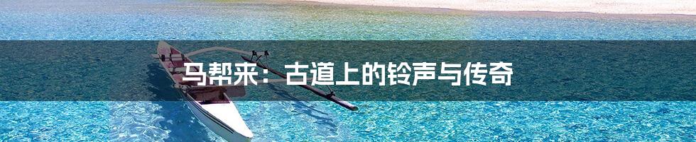 马帮来：古道上的铃声与传奇