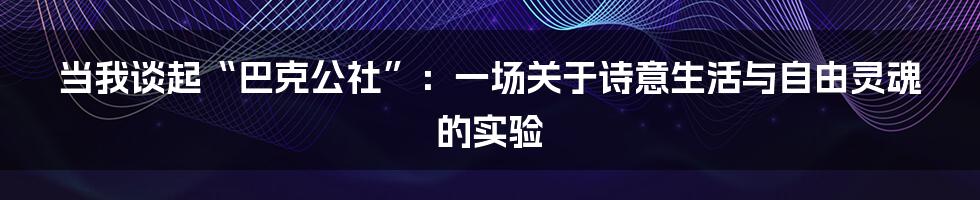 当我谈起“巴克公社”：一场关于诗意生活与自由灵魂的实验