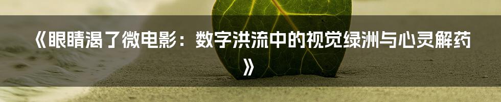 《眼睛渴了微电影：数字洪流中的视觉绿洲与心灵解药》