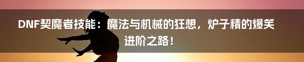 DNF契魔者技能：魔法与机械的狂想，炉子精的爆笑进阶之路！