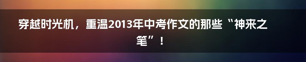 穿越时光机，重温2013年中考作文的那些“神来之笔”！