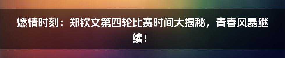 燃情时刻：郑钦文第四轮比赛时间大揭秘，青春风暴继续！
