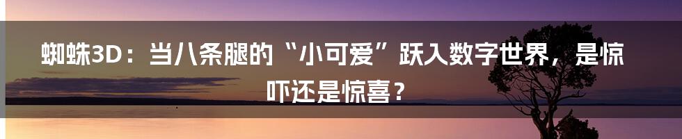 蜘蛛3D:当八条腿的“小可爱”跃入数字世界,是惊吓还是惊喜?