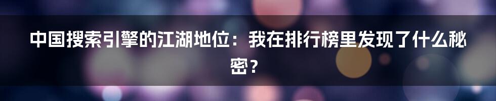 中国搜索引擎的江湖地位:我在排行榜里发现了什么秘密?