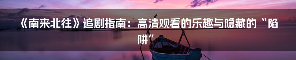 《南来北往》追剧指南：高清观看的乐趣与隐藏的“陷阱”