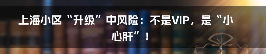 上海小区“升级”中风险：不是VIP，是“小心肝”！