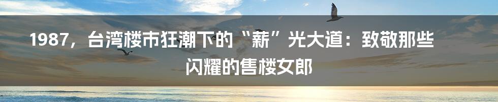 1987,台湾楼市狂潮下的“薪”光大道:致敬那些闪耀的售楼女郎