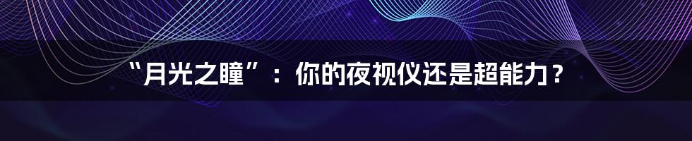 “月光之瞳”:你的夜视仪还是超能力?