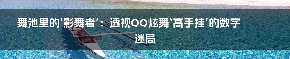 舞池里的‘影舞者’：透视QQ炫舞‘高手挂’的数字迷局