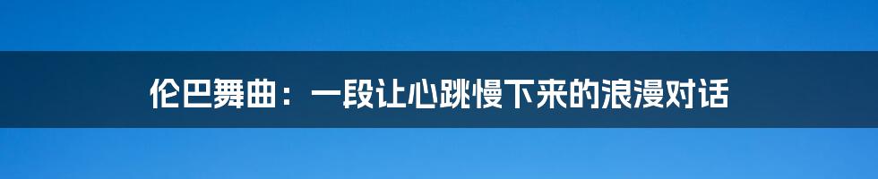 伦巴舞曲：一段让心跳慢下来的浪漫对话