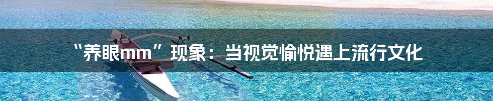 “养眼mm”现象：当视觉愉悦遇上流行文化