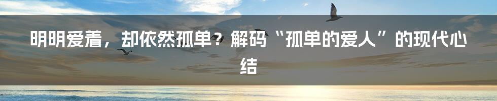 明明爱着,却依然孤单?解码“孤单的爱人”的现代心结