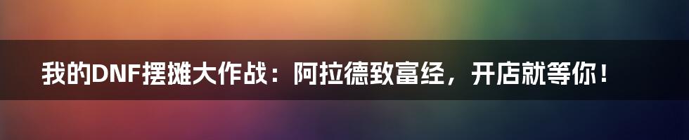 我的DNF摆摊大作战：阿拉德致富经，开店就等你！