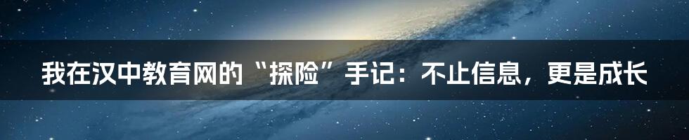 我在汉中教育网的“探险”手记:不止信息,更是成长