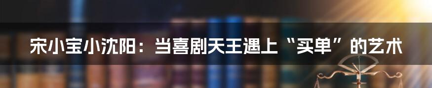 宋小宝小沈阳：当喜剧天王遇上“买单”的艺术