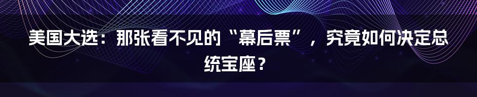 美国大选：那张看不见的“幕后票”，究竟如何决定总统宝座？