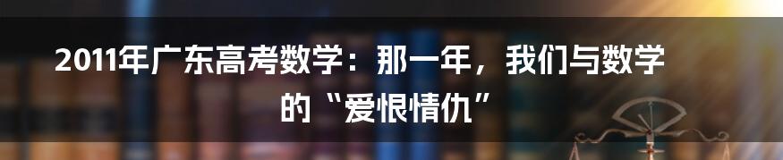 2011年广东高考数学:那一年,我们与数学的“爱恨情仇”