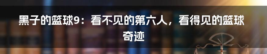 黑子的篮球9：看不见的第六人，看得见的篮球奇迹