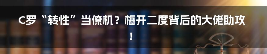 C罗“转性”当僚机?梅开二度背后的大佬助攻!