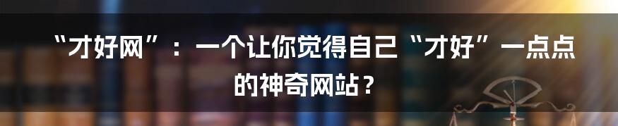 “才好网”:一个让你觉得自己“才好”一点点的神奇网站?