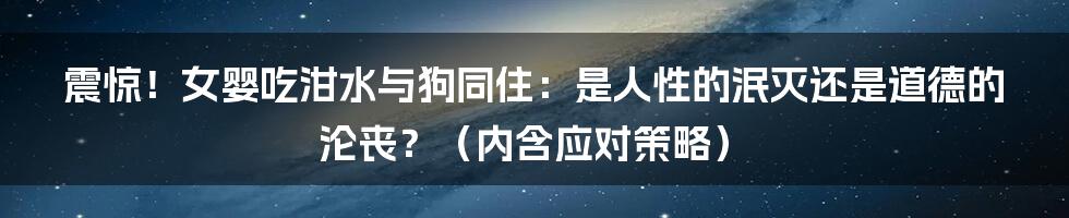 震惊!女婴吃泔水与狗同住:是人性的泯灭还是道德的沦丧?(内含应对策略)