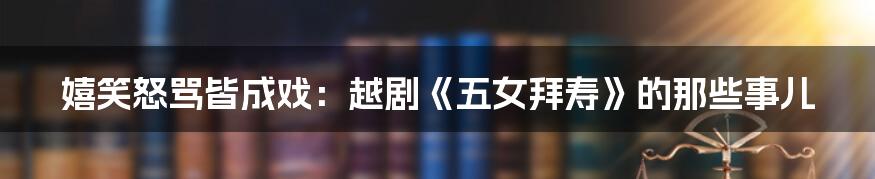 嬉笑怒骂皆成戏:越剧《五女拜寿》的那些事儿