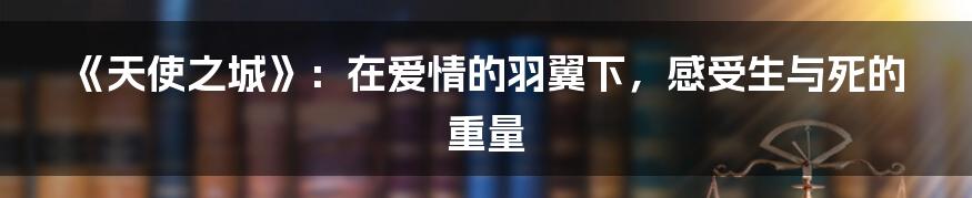 《天使之城》：在爱情的羽翼下，感受生与死的重量