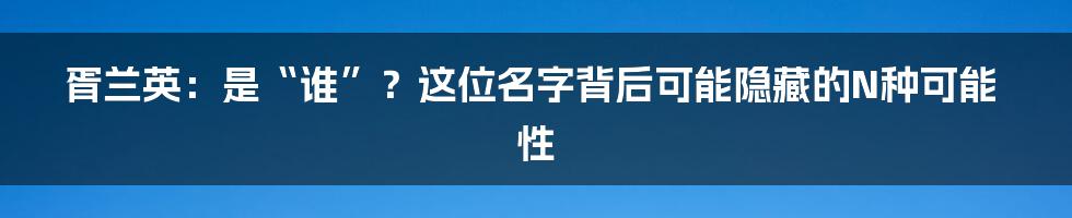 胥兰英:是“谁”?这位名字背后可能隐藏的N种可能性