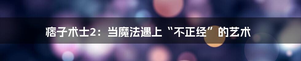 痞子术士2:当魔法遇上“不正经”的艺术