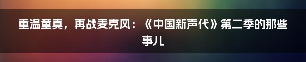 重温童真,再战麦克风:《中国新声代》第二季的那些事儿