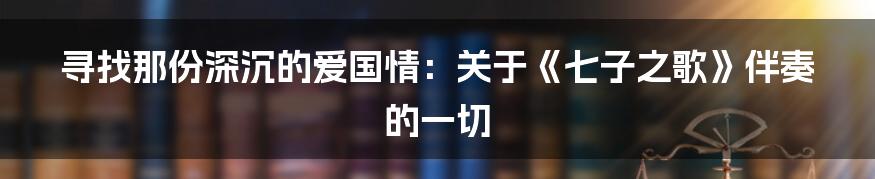 寻找那份深沉的爱国情：关于《七子之歌》伴奏的一切