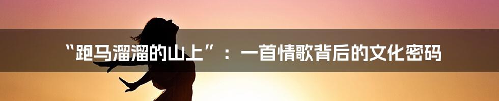 “跑马溜溜的山上”:一首情歌背后的文化密码