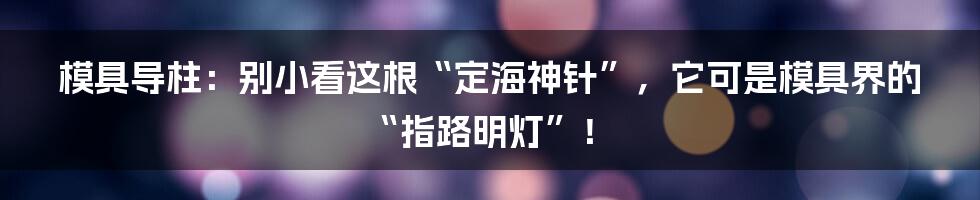 模具导柱：别小看这根“定海神针”，它可是模具界的“指路明灯”！