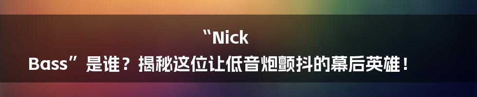 “Nick Bass”是谁?揭秘这位让低音炮颤抖的幕后英雄!