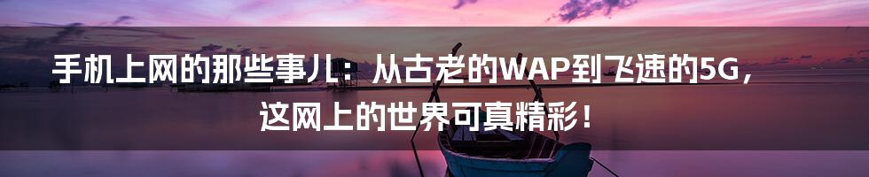 手机上网的那些事儿：从古老的WAP到飞速的5G，这网上的世界可真精彩！
