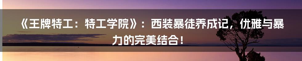 《王牌特工:特工学院》:西装暴徒养成记,优雅与暴力的完美结合!