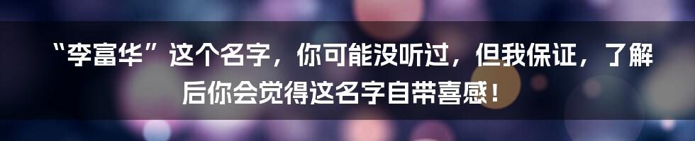 “李富华”这个名字,你可能没听过,但我保证,了解后你会觉得这名字自带喜感!