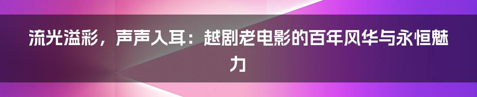 流光溢彩,声声入耳:越剧老电影的百年风华与永恒魅力