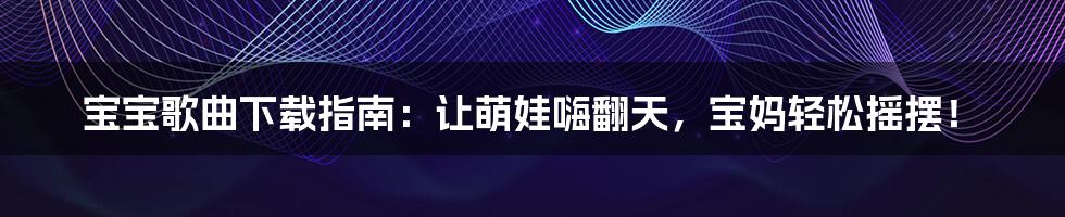 宝宝歌曲下载指南:让萌娃嗨翻天,宝妈轻松摇摆!