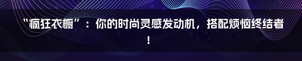 “疯狂衣橱”:你的时尚灵感发动机,搭配烦恼终结者!