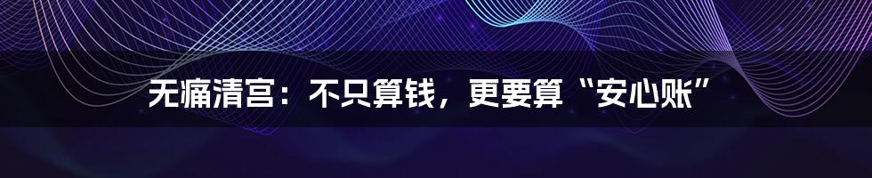 无痛清宫:不只算钱,更要算“安心账”