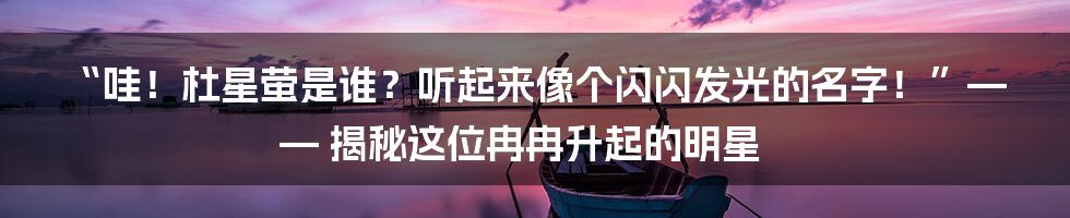 “哇!杜星萤是谁?听起来像个闪闪发光的名字!”—— 揭秘这位冉冉升起的明星
