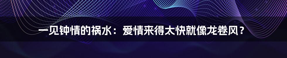 一见钟情的祸水:爱情来得太快就像龙卷风?