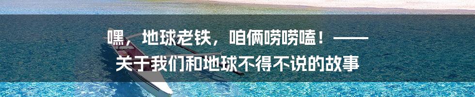 嘿，地球老铁，咱俩唠唠嗑！—— 关于我们和地球不得不说的故事