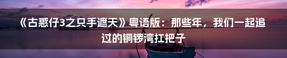 《古惑仔3之只手遮天》粤语版:那些年,我们一起追过的铜锣湾扛把子