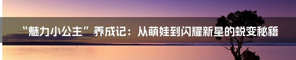 “魅力小公主”养成记:从萌娃到闪耀新星的蜕变秘籍
