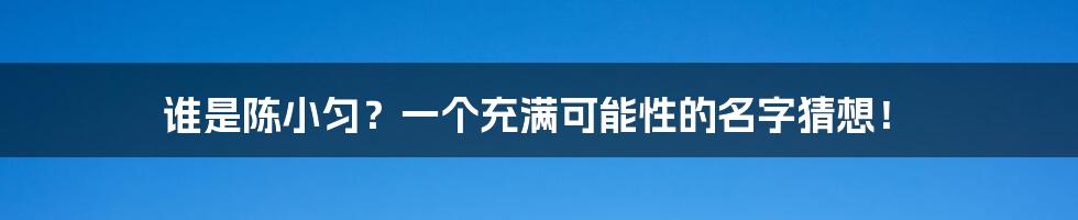 谁是陈小匀?一个充满可能性的名字猜想!