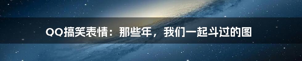 QQ搞笑表情:那些年,我们一起斗过的图